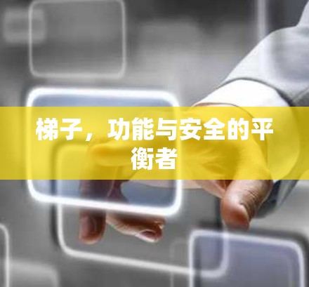 梯子,功能与安全的平衡者 梯子,功能与安全的平衡者