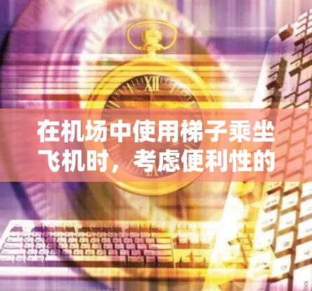 在机场中使用梯子乘坐飞机时,考虑便利性的优化,需要考虑以下几点 在机场中使用梯子乘坐飞机时,考虑便利性的优化,需要考虑以下几点