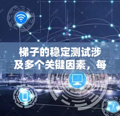 梯子的稳定测试涉及多个关键因素，每个因素都对梯子的稳定性产生直接影响。以下是对梯子稳定性的详细分析和建议