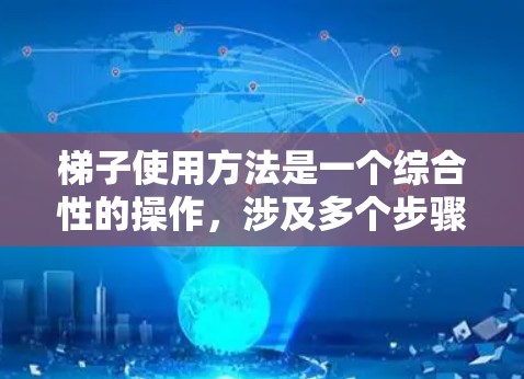 梯子使用方法是一个综合性的操作，涉及多个步骤和技巧，需要综合考虑环境、使用时间、梯子的倾斜角度以及安全措施等多方面的因素。以下是对梯子使用方法的分步解释