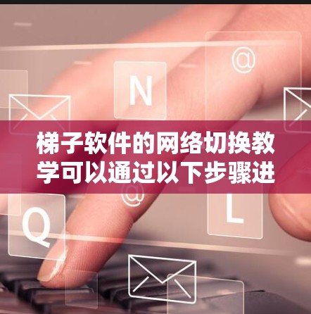 梯子软件的网络切换教学可以通过以下步骤进行设计和实施