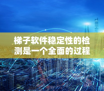 梯子软件稳定性的检测是一个全面的过程，旨在确保软件在运行时不会导致崩溃或异常情况。以下是对梯子软件稳定性的总结和步骤