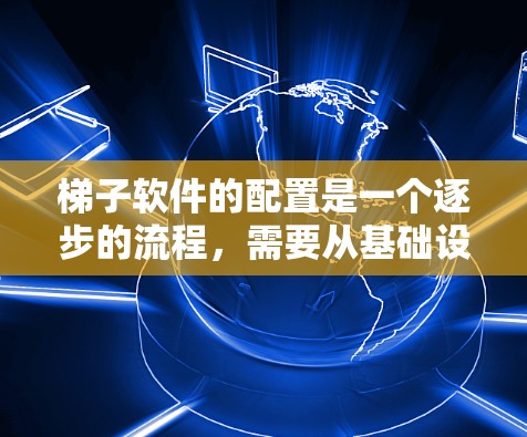 梯子软件的配置是一个逐步的流程，需要从基础设置开始逐步扩展。以下是详细的步骤指南