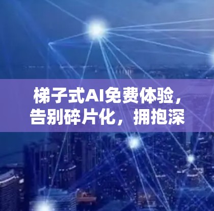 梯子式AI免费体验，告别碎片化，拥抱深度
