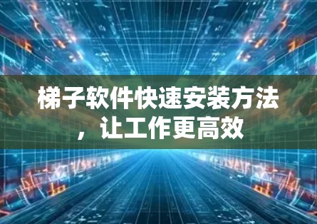 梯子软件快速安装方法，让工作更高效
