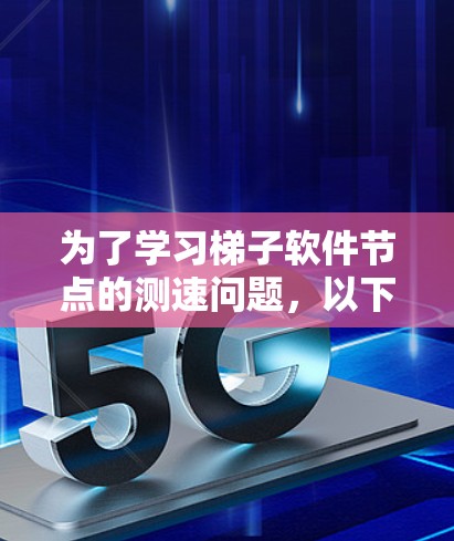 为了学习梯子软件节点的测速问题，以下是一个结构化的步骤指南