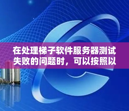 在处理梯子软件服务器测试失败的问题时，可以按照以下步骤进行排查和修复