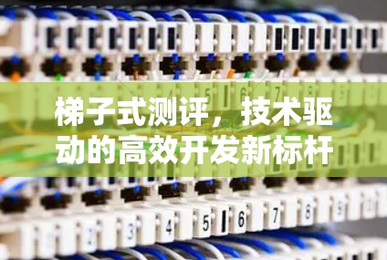 梯子式测评,技术驱动的高效开发新标杆 梯子式测评,技术驱动的高效开发新标杆