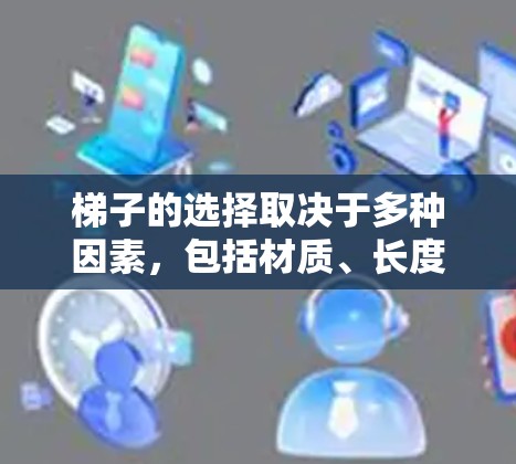 梯子的选择取决于多种因素，包括材质、长度、高度、滑倒情况、使用方法以及环境。以下是根据这些因素总结的建议