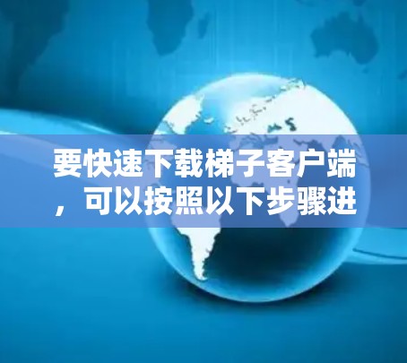要快速下载梯子客户端，可以按照以下步骤进行