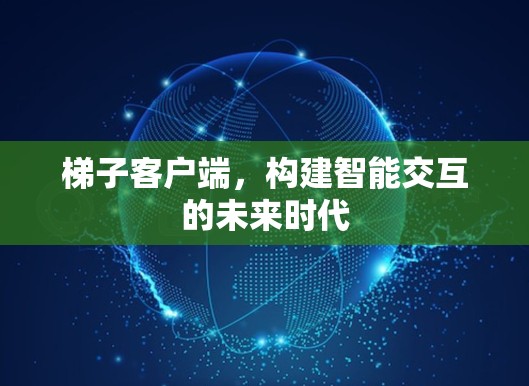 梯子客户端,构建智能交互的未来时代 梯子客户端,构建智能交互的未来时代