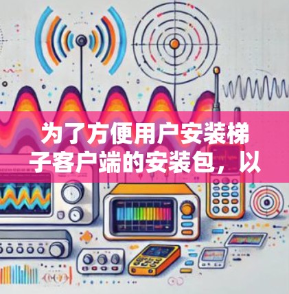 为了方便用户安装梯子客户端的安装包,以下是一步步的指导 为了方便用户安装梯子客户端的安装包,以下是一步步的指导