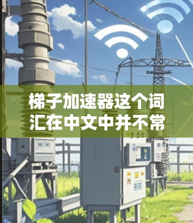 梯子加速器这个词汇在中文中并不常见,可能需要根据上下文来理解其含义。以下是一些可能的解释 梯子加速器这个词汇在中文中并不常见,可能需要根据上下文来理解其含义。以下是一些可能的解释