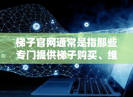 梯子官网通常是指那些专门提供梯子购买、维修和保养服务的网站。以下是一些常见的梯子官网和推荐网站，供您参考