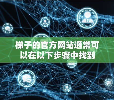 梯子的官方网站通常可以在以下步骤中找到