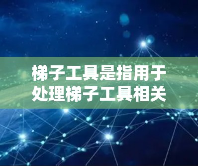 梯子工具是指用于处理梯子工具相关问题的工具，涵盖测量、计算、绘图和维护等多方面的工具。以下是对其体验的详细总结
