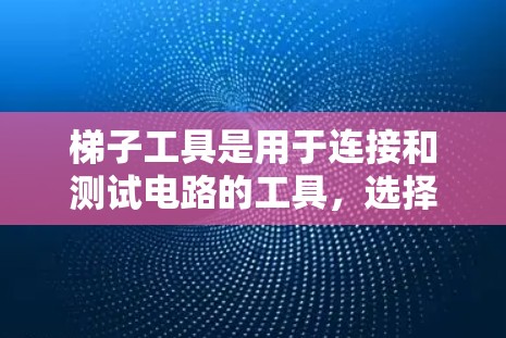 梯子工具是用于连接和测试电路的工具，选择合适的梯子工具取决于设备的复杂性和需求。以下是对梯子工具选择指南的详细总结