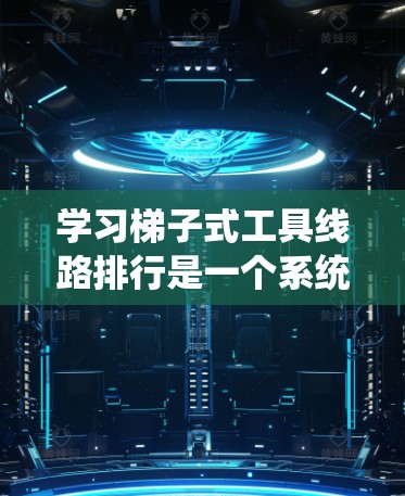 学习梯子式工具线路排行是一个系统且实用的技术，涉及多个步骤和注意事项。以下是一个有条理的总结，帮助您更好地理解和应用这一技术