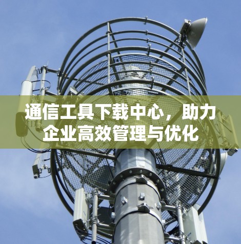 通信工具下载中心,助力企业高效管理与优化 通信工具下载中心,助力企业高效管理与优化