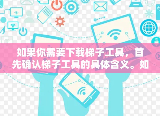 如果你需要下载梯子工具,首先确认梯子工具的具体含义。如果是指某个特定的软件,可以尝试通过以下步骤进行 如果你需要下载梯子工具,首先确认梯子工具的具体含义。如果是指某个特定的软件,可以尝试通过以下步骤进行