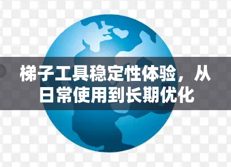 梯子工具稳定性体验,从日常使用到长期优化 梯子工具稳定性体验,从日常使用到长期优化