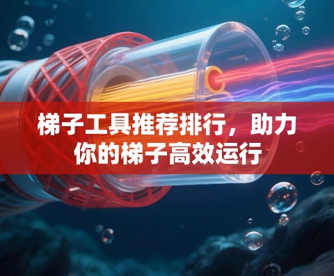 梯子工具推荐排行,助力你的梯子高效运行 梯子工具推荐排行,助力你的梯子高效运行