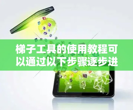 梯子工具的使用教程可以通过以下步骤逐步进行 梯子工具的使用教程可以通过以下步骤逐步进行