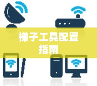 梯子工具配置指南 梯子工具配置指南