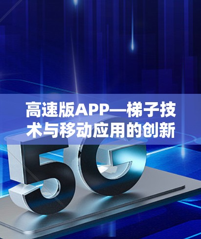 高速版APP—梯子技术与移动应用的创新 高速版APP—梯子技术与移动应用的创新