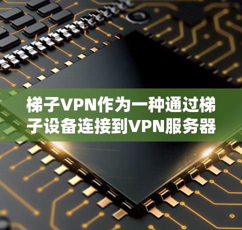 梯子VPN作为一种通过梯子设备连接到VPN服务器的功能,提供了一种独特的连接方式,结合了传统VPN的便利性和现代技术的高效性。以下是关于梯子VPN的详细分析 梯子VPN作为一种通过梯子设备连接到VPN服务器的功能,提供了一种独特的连接方式,结合了传统VPN的便利性和现代技术的高效性。以下是关于梯子VPN的详细分析
