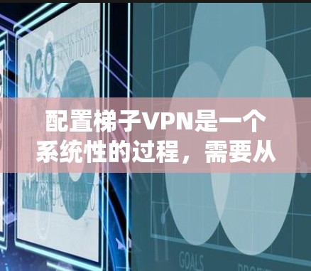 配置梯子VPN是一个系统性的过程，需要从基础到高级逐步进行。以下是一个步骤指南，帮助你完成配置
