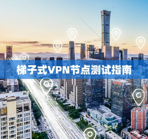 梯子式VPN节点测试指南 梯子式VPN节点测试指南