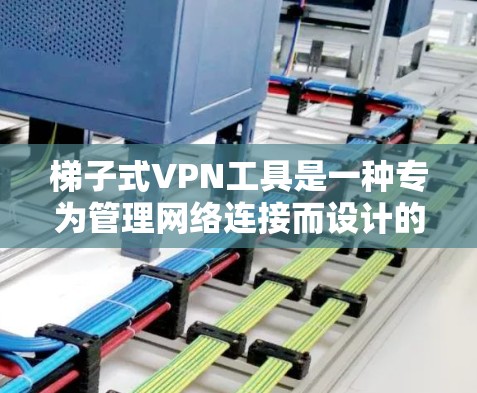 梯子式VPN工具是一种专为管理网络连接而设计的工具，旨在帮助用户轻松访问加密的互联网。以下是关于这些工具的详细分析