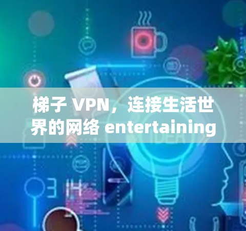 梯子 VPN，连接生活世界的网络 entertaining