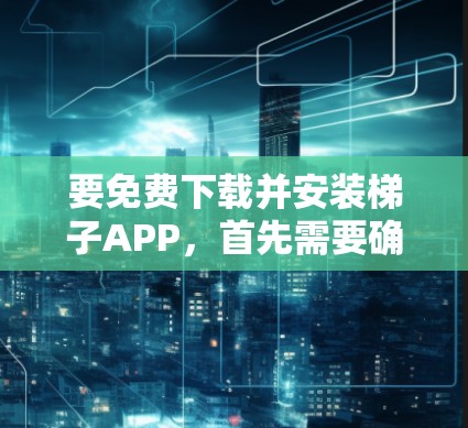 要免费下载并安装梯子APP,首先需要确定具体的版本和平台。以下是一些建议和步骤,适用于常见的类似软件 要免费下载并安装梯子APP,首先需要确定具体的版本和平台。以下是一些建议和步骤,适用于常见的类似软件