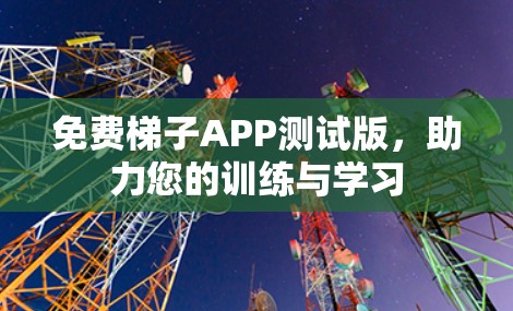 免费梯子APP测试版,助力您的训练与学习 免费梯子APP测试版,助力您的训练与学习