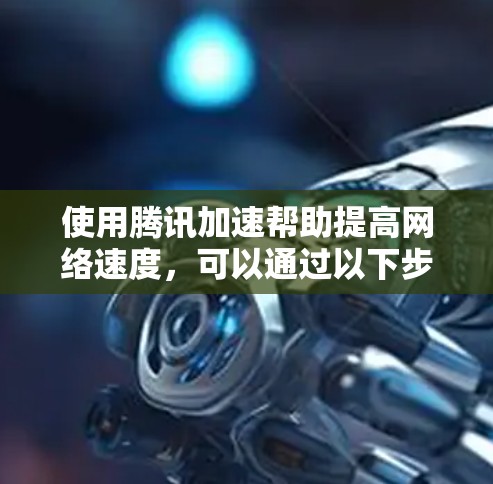 使用腾讯加速帮助提高网络速度,可以通过以下步骤进行 使用腾讯加速帮助提高网络速度,可以通过以下步骤进行