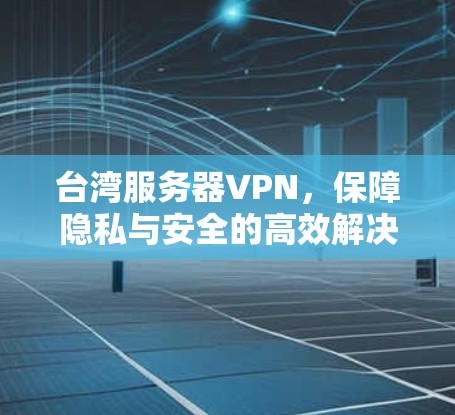 台湾服务器VPN,保障隐私与安全的高效解决方案 台湾服务器VPN,保障隐私与安全的高效解决方案