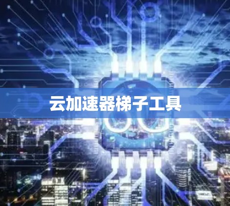 云加速器梯子工具
