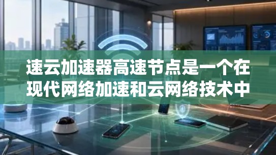 速云加速器高速节点是一个在现代网络加速和云网络技术中非常关键的概念，涉及多个技术领域。以下是对该主题的系统总结