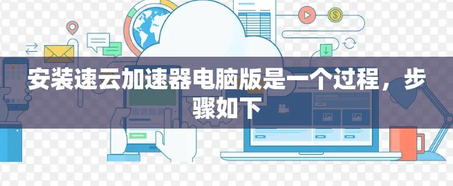 安装速云加速器电脑版是一个过程，步骤如下