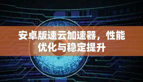 安卓版速云加速器,性能优化与稳定提升 安卓版速云加速器,性能优化与稳定提升