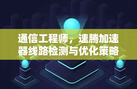 通信工程师，速腾加速器线路检测与优化策略
