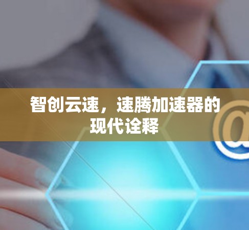 智创云速,速腾加速器的现代诠释 智创云速,速腾加速器的现代诠释