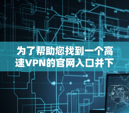 为了帮助您找到一个高速VPN的官网入口并下载高速VPN加速器，以下是一些推荐和步骤