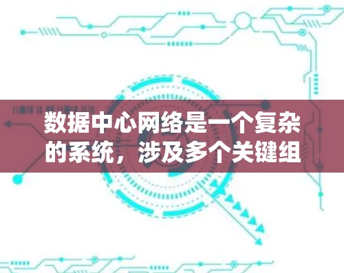 数据中心网络是一个复杂的系统，涉及多个关键组成部分的协作与优化。以下是对数据中心网络的详细总结和解释