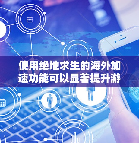 使用绝地求生的海外加速功能可以显著提升游戏的体验，但需要遵循正确的步骤，并注意安全。以下是一个清晰的指导步骤