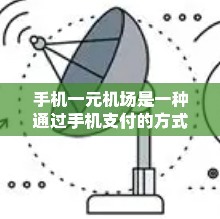 手机一元机场是一种通过手机支付的方式购买机场门票或行李费的服务，通常用于方便快捷出行。以下是一些使用手机支付购买机场票的相关步骤和信息