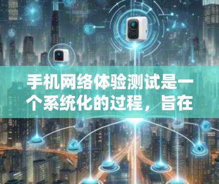 手机网络体验测试是一个系统化的过程，旨在评估手机在不同环境下的网络性能和功能。以下是详细的步骤指南