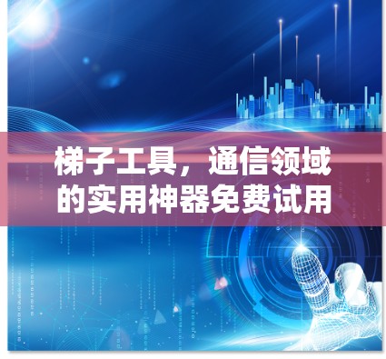 梯子工具,通信领域的实用神器免费试用 梯子工具,通信领域的实用神器免费试用